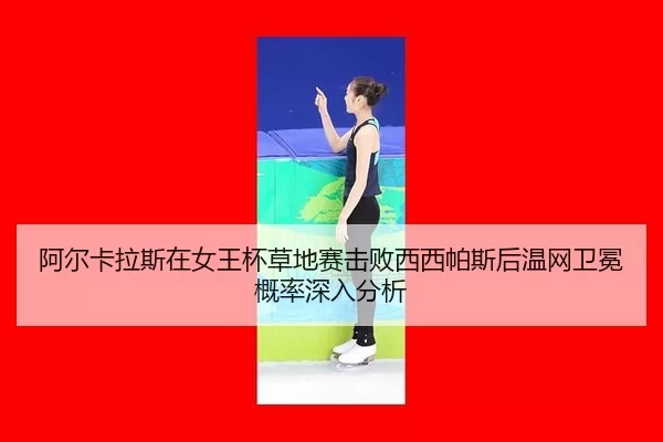 阿尔卡拉斯在女王杯草地赛击败西西帕斯后温网卫冕概率深入分析