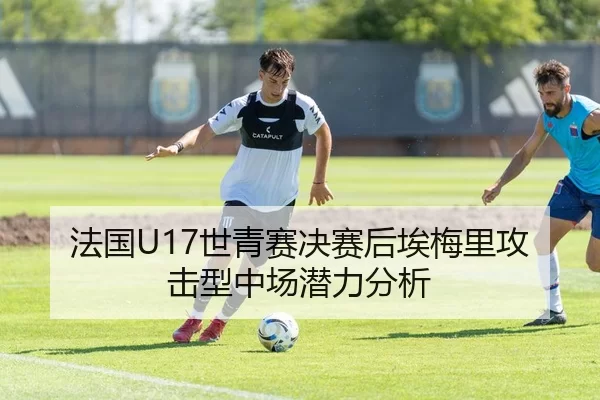 法国U17世青赛决赛后埃梅里攻击型中场潜力分析