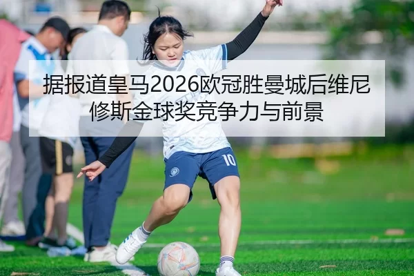 据报道皇马2026欧冠胜曼城后维尼修斯金球奖竞争力与前景