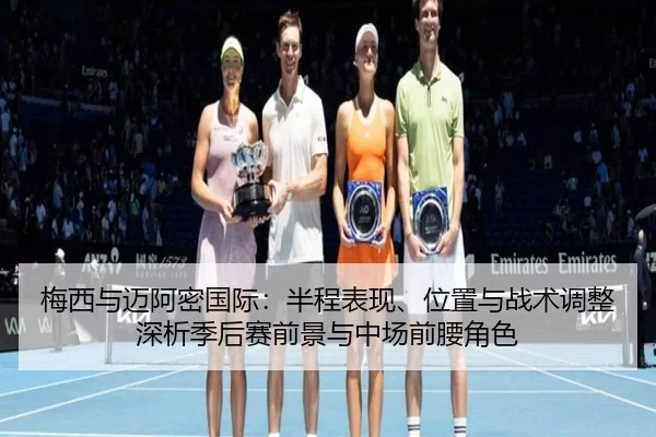 梅西与迈阿密国际：半程表现、位置与战术调整深析季后赛前景与中场前腰角色