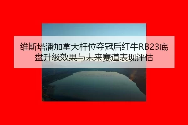 维斯塔潘加拿大杆位夺冠后红牛RB23底盘升级效果与未来赛道表现评估