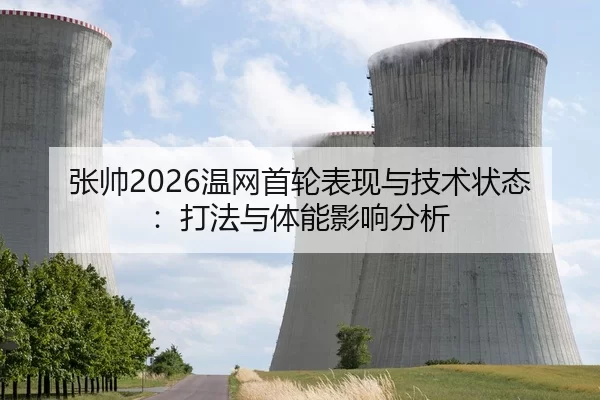 张帅2026温网首轮表现与技术状态：打法与体能影响分析