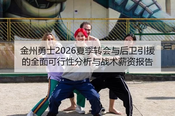 金州勇士2026夏季转会与后卫引援的全面可行性分析与战术薪资报告