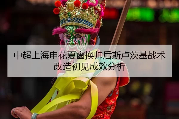 中超上海申花夏窗换帅后斯卢茨基战术改造初见成效分析