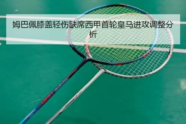 姆巴佩膝盖轻伤缺席西甲首轮皇马进攻调整分析
